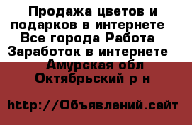 Продажа цветов и подарков в интернете - Все города Работа » Заработок в интернете   . Амурская обл.,Октябрьский р-н